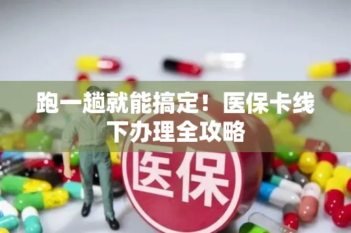 跑一趟就能搞定！医保卡线下办理全攻略